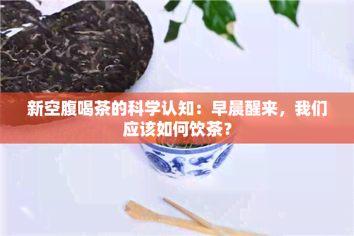 新空腹喝茶的科学认知：早晨醒来，我们应该如何饮茶？