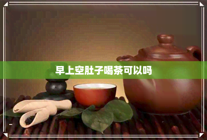 早上空肚子喝茶可以吗