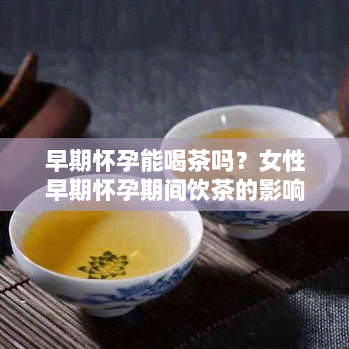 早期怀孕能喝茶吗？女性早期怀孕期间饮茶的影响及注意事项