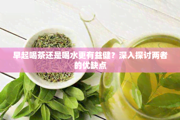 早起喝茶还是喝水更有益健？深入探讨两者的优缺点