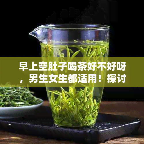 早上空肚子喝茶好不好呀，男生女生都适用！探讨空腹饮茶的健影响