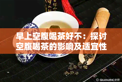 早上空腹喝茶好不：探讨空腹喝茶的影响及适宜性