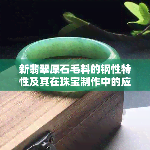 新翡翠原石毛料的钢性特性及其在珠宝制作中的应用价值分析