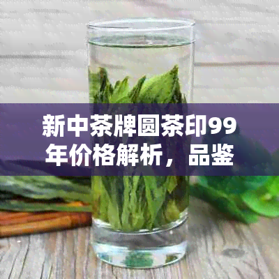 新中茶牌圆茶印99年价格解析，品鉴与购买建议