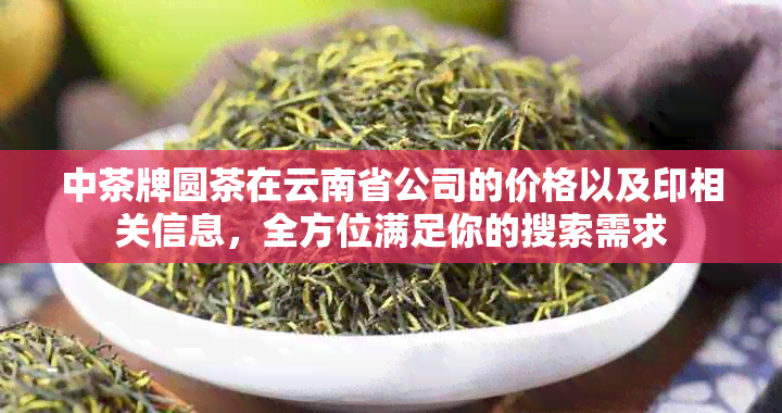 中茶牌圆茶在云南省公司的价格以及印相关信息，全方位满足你的搜索需求