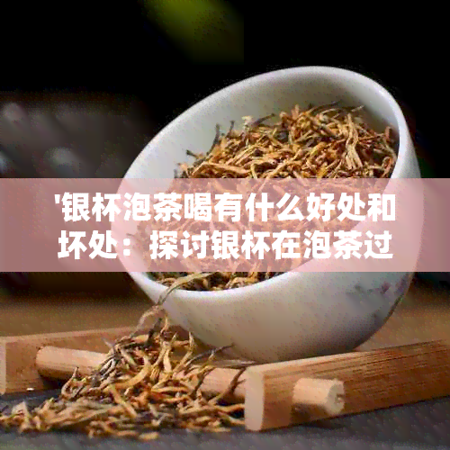 '银杯泡茶喝有什么好处和坏处：探讨银杯在泡茶过程中的影响及其潜在风险'