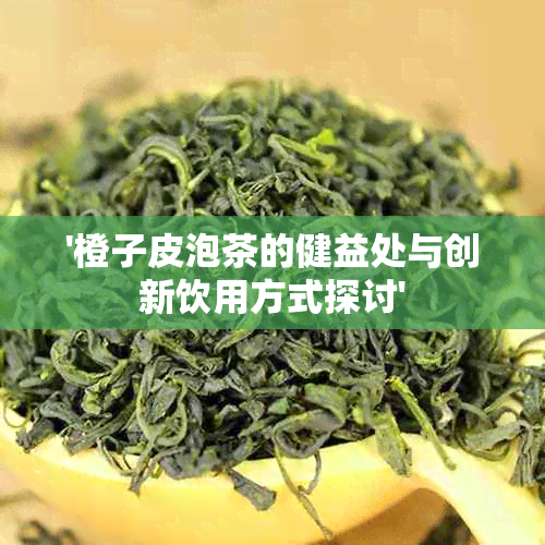 '橙子皮泡茶的健益处与创新饮用方式探讨'