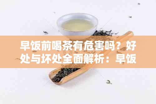 早饭前喝茶有危害吗？好处与坏处全面解析：早饭前喝茶的影响和时间