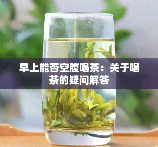 早上能否空腹喝茶：关于喝茶的疑问解答