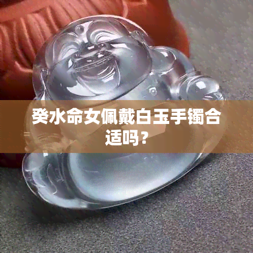 癸水命女佩戴白玉手镯合适吗？