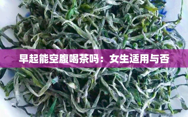 早起能空腹喝茶吗：女生适用与否