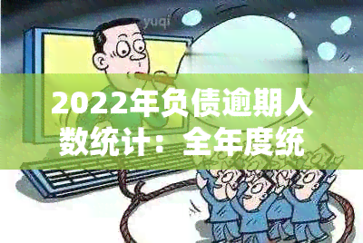 2022年负债逾期人数统计：全年度统计数据与分析