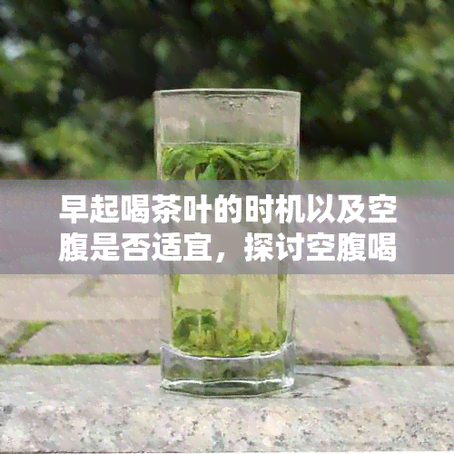 早起喝茶叶的时机以及空腹是否适宜，探讨空腹喝茶的影响和注意事项