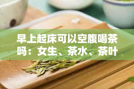 早上起床可以空腹喝茶吗：女生、茶水、茶叶等相关问题解答