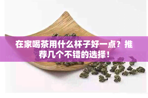 在家喝茶用什么杯子好一点？推荐几个不错的选择！