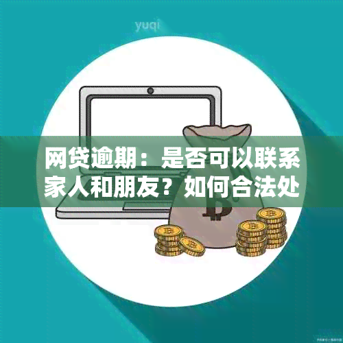 网贷逾期：是否可以联系家人和朋友？如何合法处理这一问题？