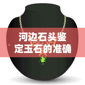 河边石头鉴定玉石的准确方法，专家教你怎么鉴别真假？