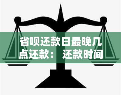 省呗还款日最晚几点还款： 还款时间限制与当天还款建议