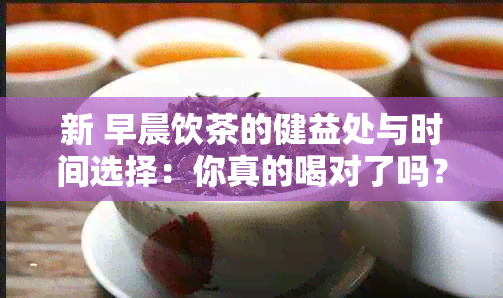 新 早晨饮茶的健益处与时间选择：你真的喝对了吗？