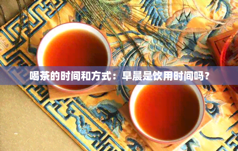 喝茶的时间和方式：早晨是饮用时间吗？