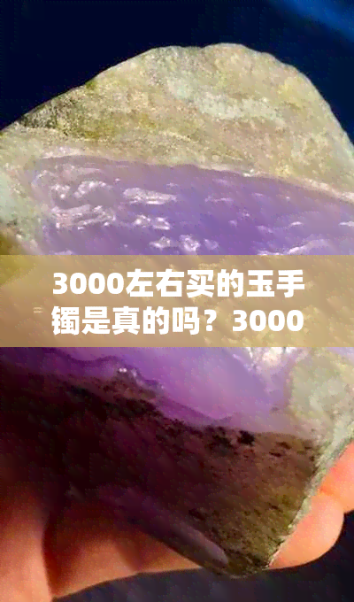 3000左右买的玉手镯是真的吗？3000块钱左右的玉手镯好不好？