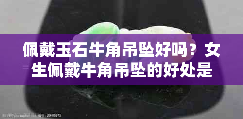 佩戴玉石牛角吊坠好吗？女生佩戴牛角吊坠的好处是什么？