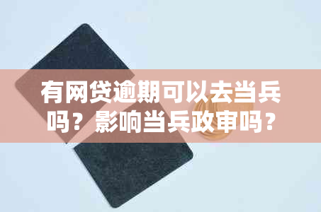 有网贷逾期可以去当兵吗？影响当兵政审吗？