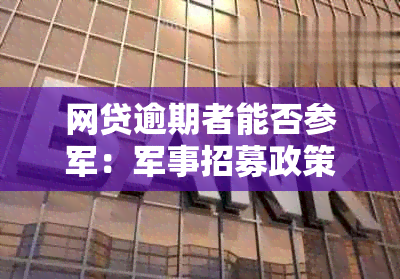 网贷逾期者能否参军：军事招募政策与还款问题分析