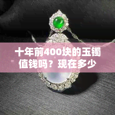 十年前400块的玉镯值钱吗？现在多少钱？二十几年前400元的玉镯价值如何？