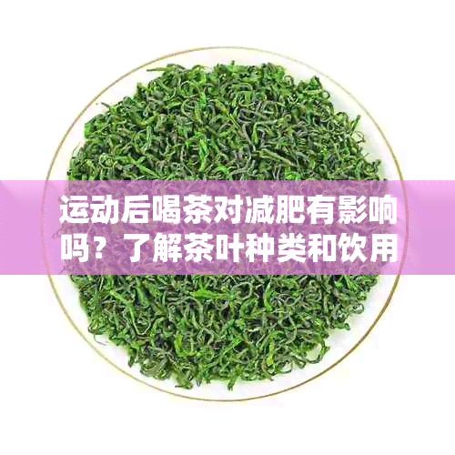 运动后喝茶对减肥有影响吗？了解茶叶种类和饮用时间以避免体重增加