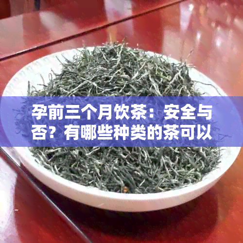 孕前三个月饮茶：安全与否？有哪些种类的茶可以饮用？需要注意哪些禁忌？