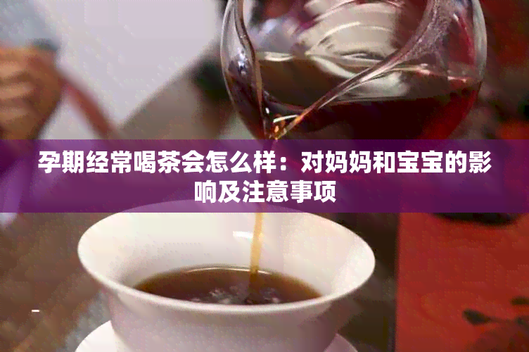 孕期经常喝茶会怎么样：对妈妈和宝宝的影响及注意事项