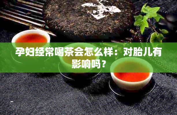 孕妇经常喝茶会怎么样：对胎儿有影响吗？