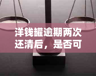 洋钱罐逾期两次还清后，是否可以再次借款？