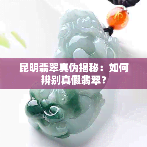 昆明翡翠真伪揭秘：如何辨别真假翡翠？