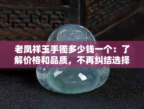 老凤祥玉手镯多少钱一个：了解价格和品质，不再纠结选择