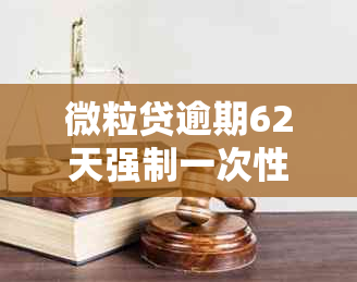 微粒贷逾期62天强制一次性还款合法吗？如何处理？