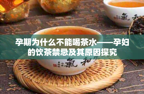 孕期为什么不能喝茶水——孕妇的饮茶禁忌及其原因探究