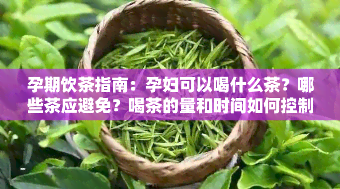 孕期饮茶指南：孕妇可以喝什么茶？哪些茶应避免？喝茶的量和时间如何控制？