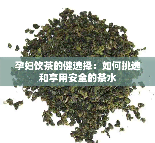 孕妇饮茶的健选择：如何挑选和享用安全的茶水