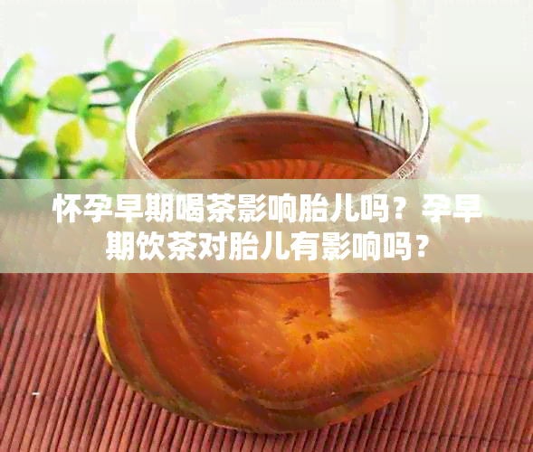 怀孕早期喝茶影响胎儿吗？孕早期饮茶对胎儿有影响吗？