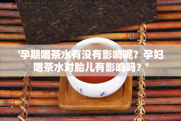 '孕期喝茶水有没有影响呢？孕妇喝茶水对胎儿有影响吗？'