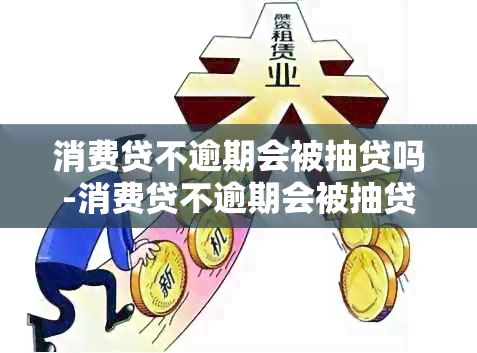 消费贷不逾期会被抽贷吗-消费贷不逾期会被抽贷吗知乎