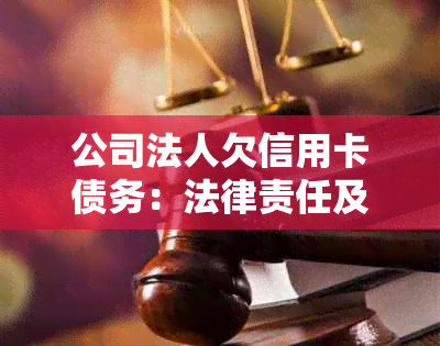 公司法人欠信用卡债务：法律责任及其对公司的潜在影响