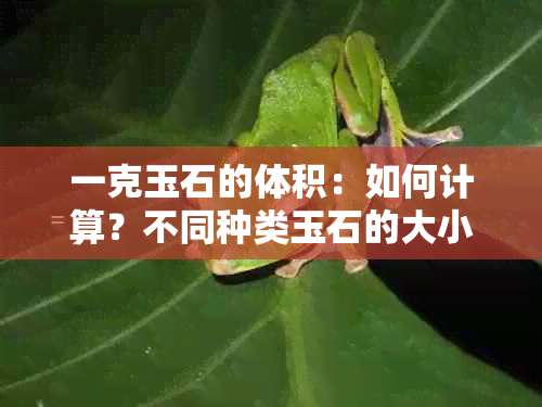 一克玉石的体积：如何计算？不同种类玉石的大小对比与选择建议