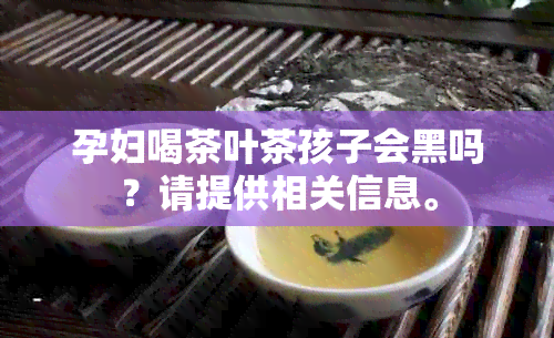 孕妇喝茶叶茶孩子会黑吗？请提供相关信息。