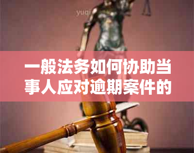 一般法务如何协助当事人应对逾期案件的处理策略