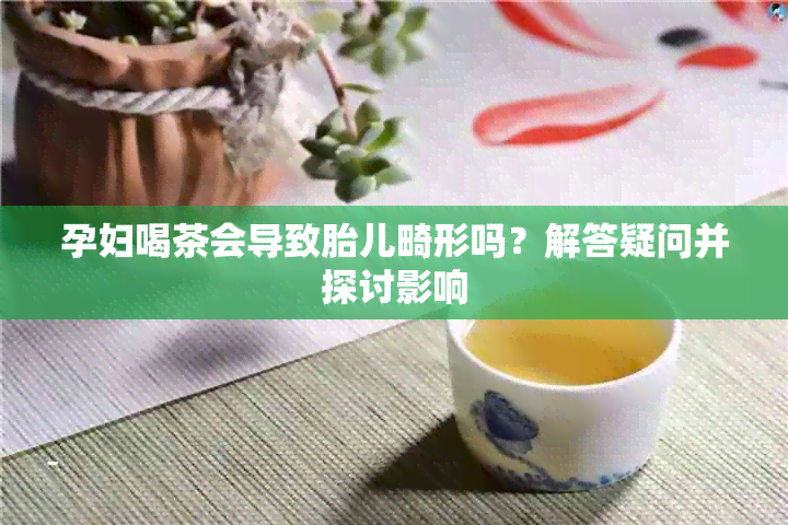 孕妇喝茶会导致胎儿畸形吗？解答疑问并探讨影响