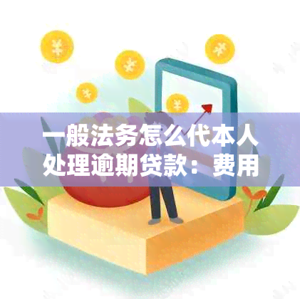 一般法务怎么代本人处理逾期贷款：费用、流程及注意事项