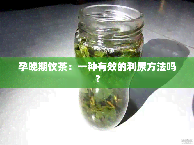 孕晚期饮茶：一种有效的利尿方法吗？